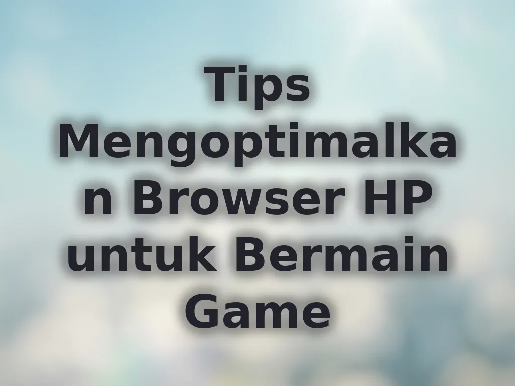 Tips Mengoptimalkan Browser HP untuk Bermain Game